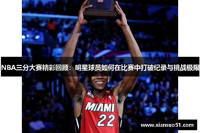 NBA三分大赛精彩回顾：明星球员如何在比赛中打破纪录与挑战极限
