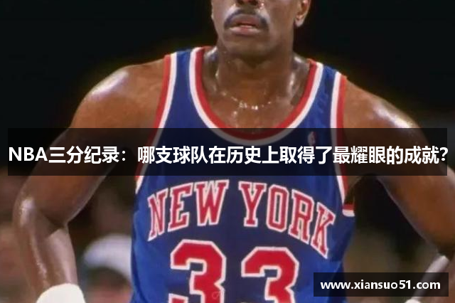 NBA三分纪录：哪支球队在历史上取得了最耀眼的成就？