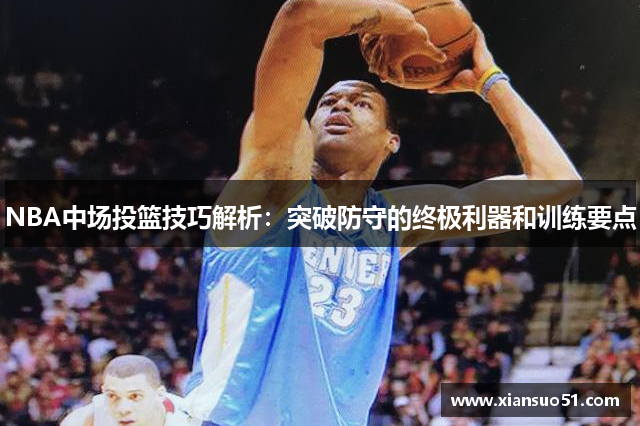 NBA中场投篮技巧解析：突破防守的终极利器和训练要点