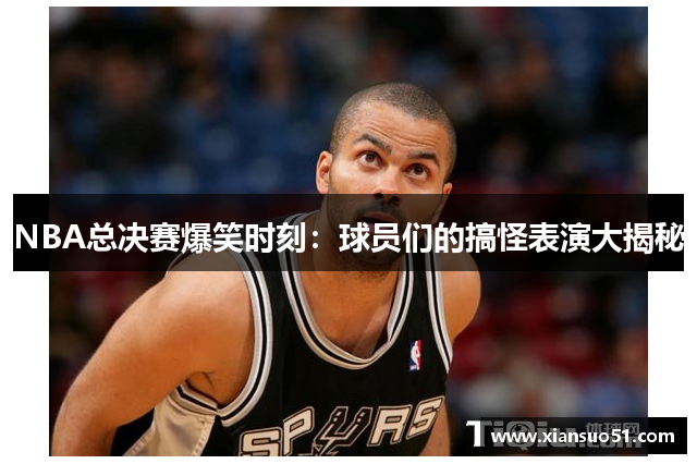 NBA总决赛爆笑时刻：球员们的搞怪表演大揭秘
