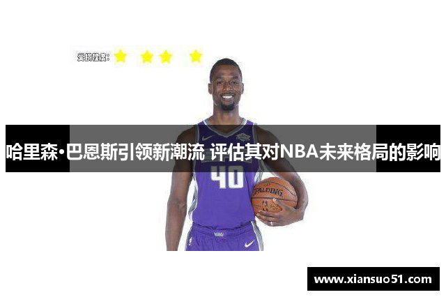 哈里森·巴恩斯引领新潮流 评估其对NBA未来格局的影响