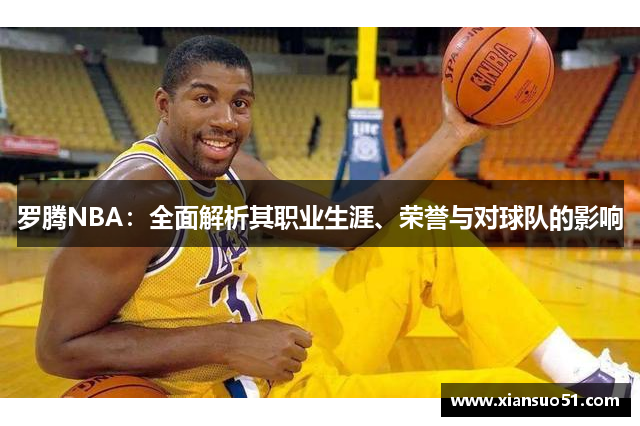 罗腾NBA：全面解析其职业生涯、荣誉与对球队的影响