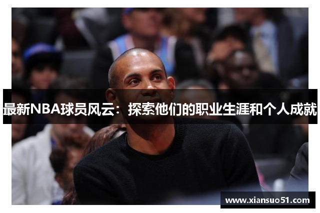 最新NBA球员风云：探索他们的职业生涯和个人成就