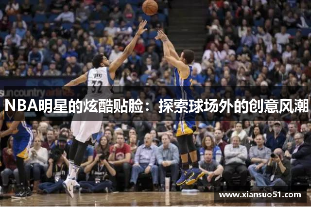 NBA明星的炫酷贴脸：探索球场外的创意风潮