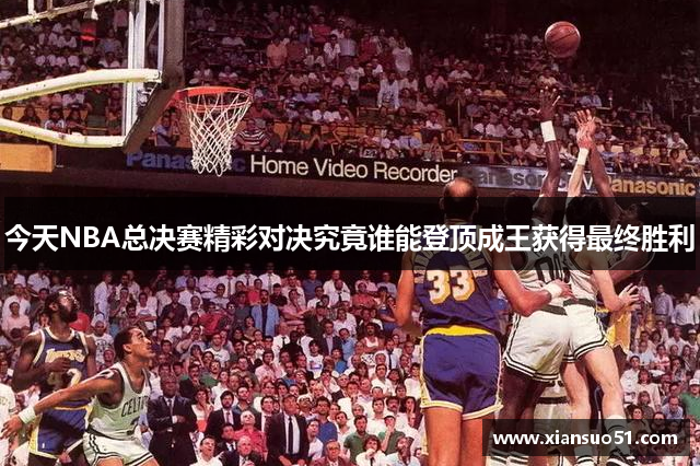 今天NBA总决赛精彩对决究竟谁能登顶成王获得最终胜利