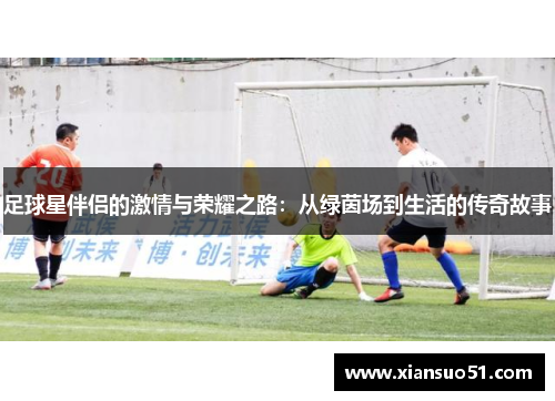 足球星伴侣的激情与荣耀之路：从绿茵场到生活的传奇故事