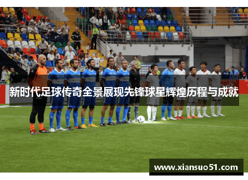 新时代足球传奇全景展现先锋球星辉煌历程与成就