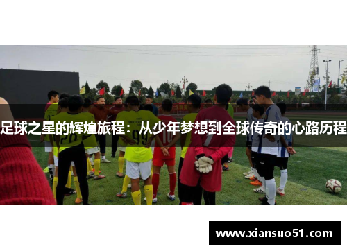 足球之星的辉煌旅程：从少年梦想到全球传奇的心路历程
