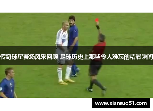 传奇球星赛场风采回顾 足球历史上那些令人难忘的精彩瞬间