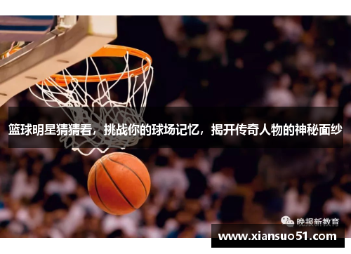 篮球明星猜猜看，挑战你的球场记忆，揭开传奇人物的神秘面纱