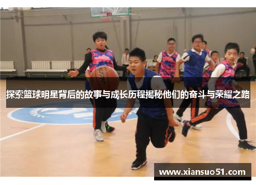 探索篮球明星背后的故事与成长历程揭秘他们的奋斗与荣耀之路