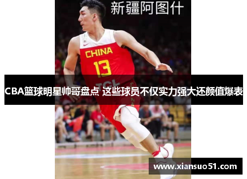 CBA篮球明星帅哥盘点 这些球员不仅实力强大还颜值爆表