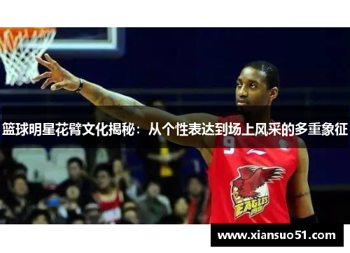 篮球明星花臂文化揭秘：从个性表达到场上风采的多重象征