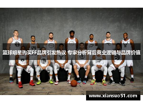 篮球明星购买FF品牌引发热议 专家分析背后商业逻辑与品牌价值