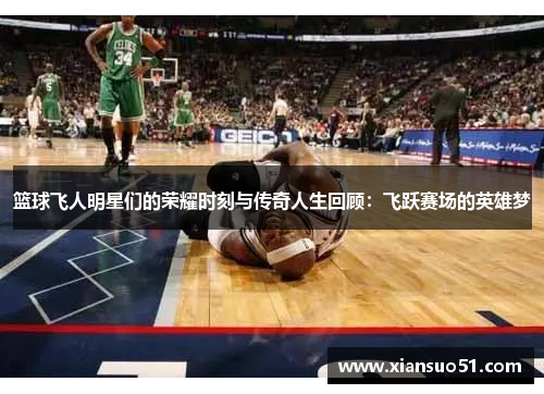 篮球飞人明星们的荣耀时刻与传奇人生回顾：飞跃赛场的英雄梦